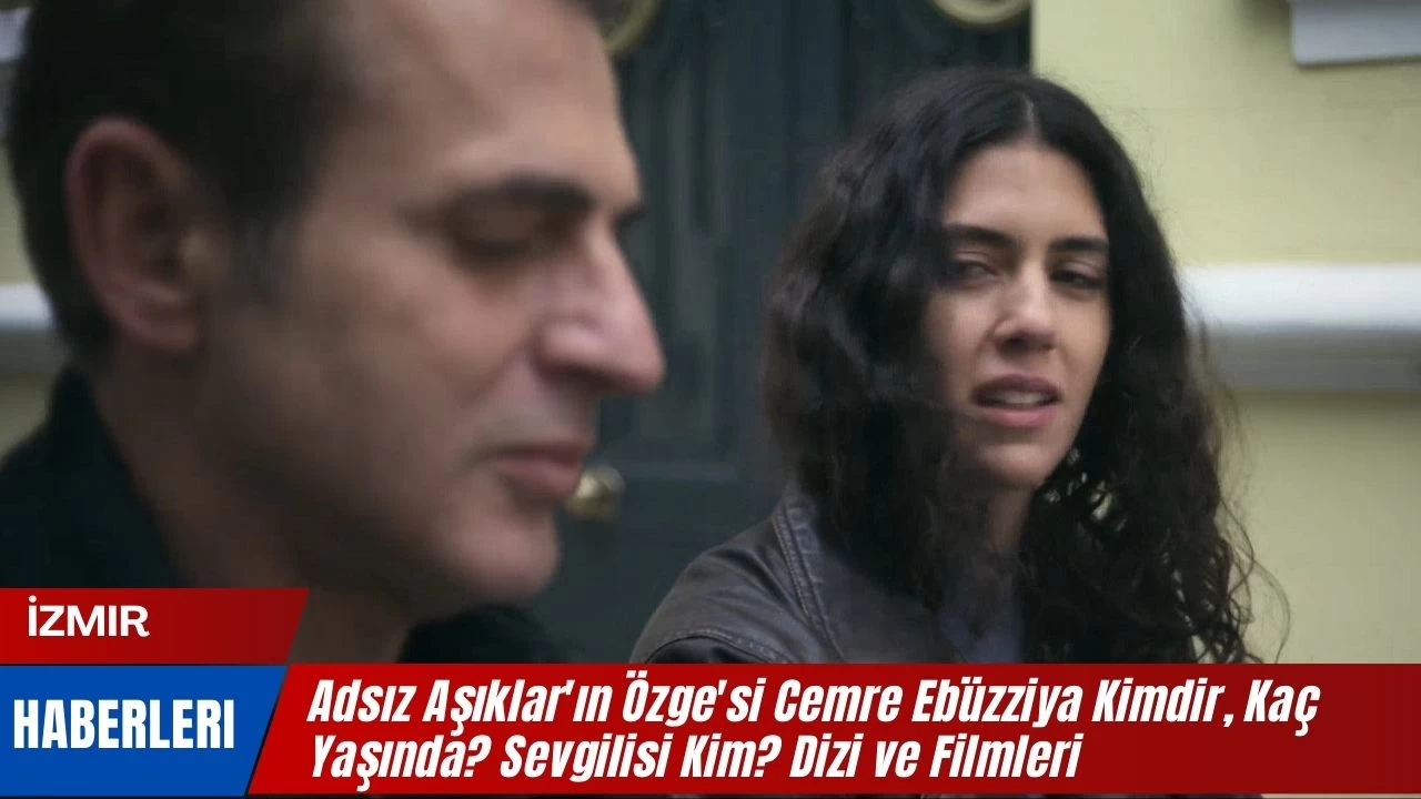 Adsız Aşıklar'ın Özge'si Cemre Ebüzziya Kimdir, Kaç Yaşında? Sevgilisi Kim? Dizi ve Filmleri