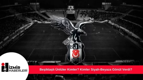 Beşiktaşlı Ünlüler Kimler? Kimler Siyah-Beyaza Gönül Verdi?